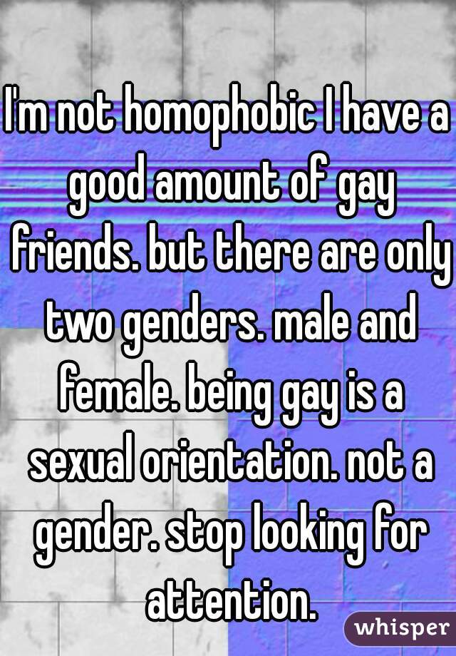 I'm not homophobic I have a good amount of gay friends. but there are only two genders. male and female. being gay is a sexual orientation. not a gender. stop looking for attention.