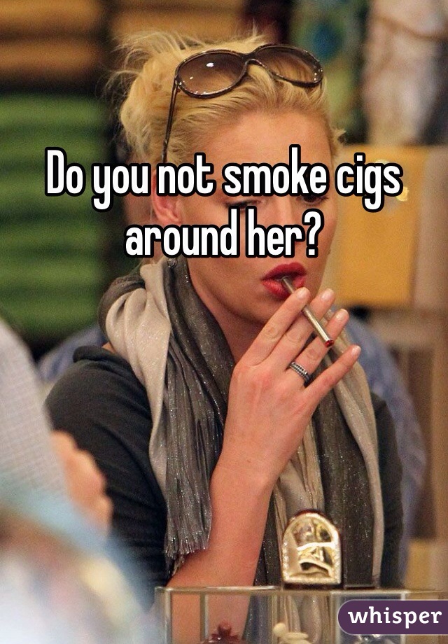 Do you not smoke cigs around her?