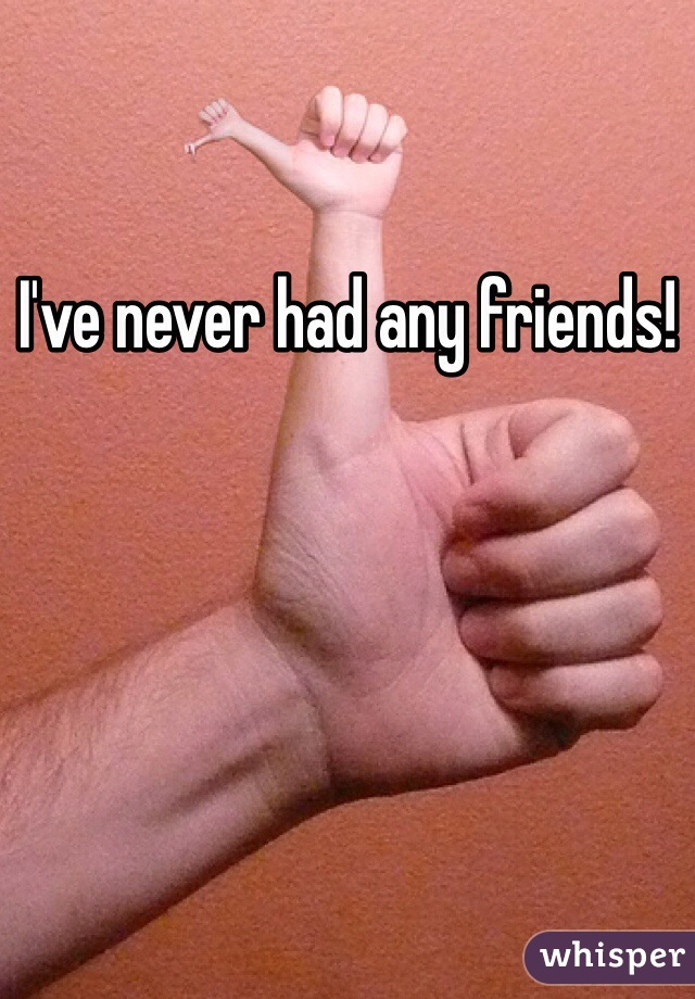 I've never had any friends!