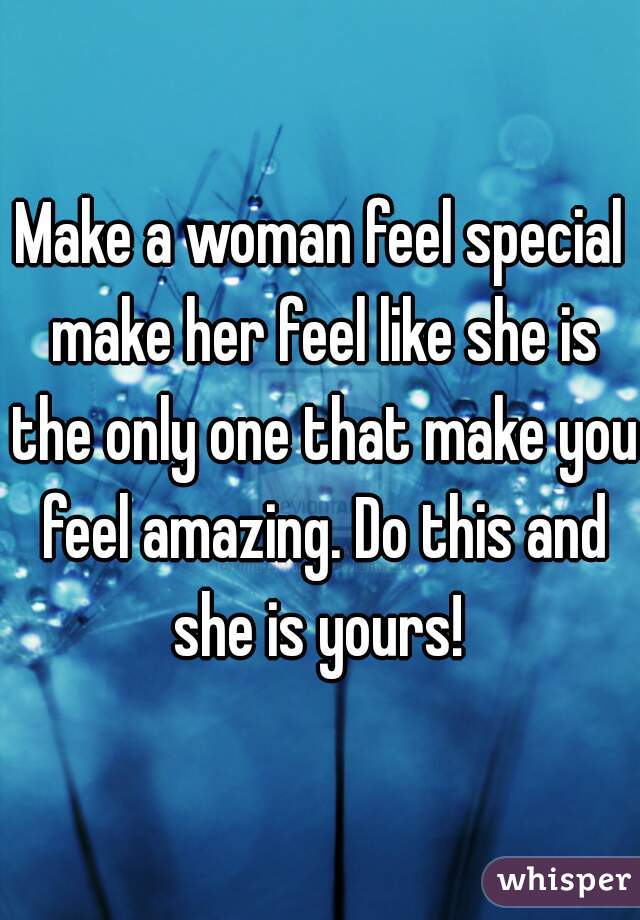 Make a woman feel special make her feel like she is the only one that make you feel amazing. Do this and she is yours! 