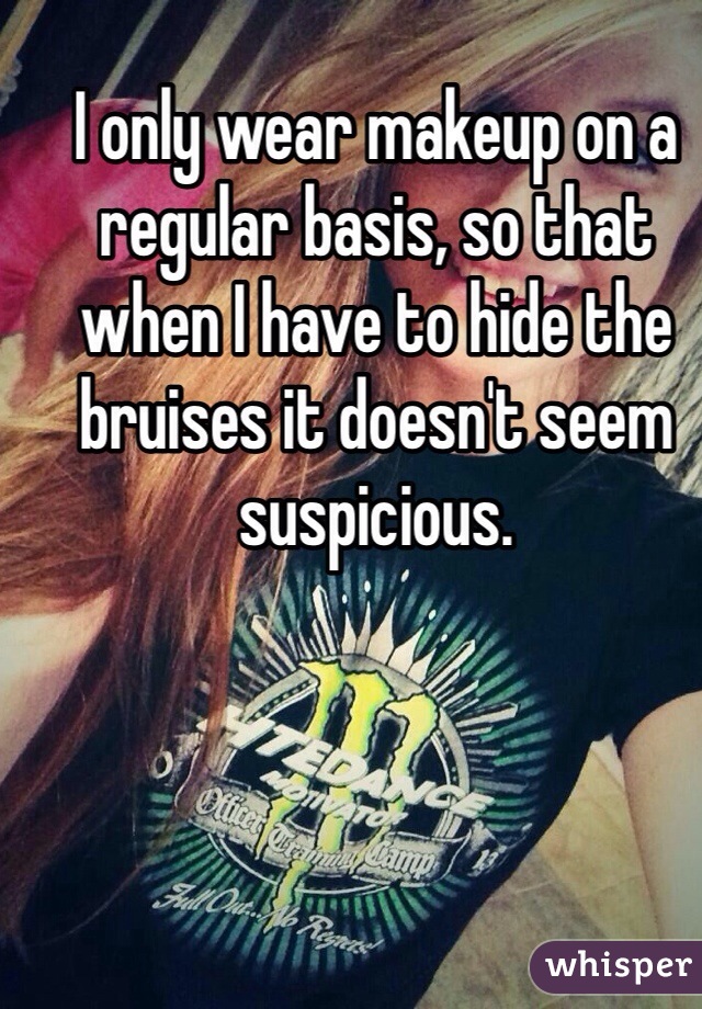 I only wear makeup on a regular basis, so that when I have to hide the bruises it doesn't seem suspicious. 