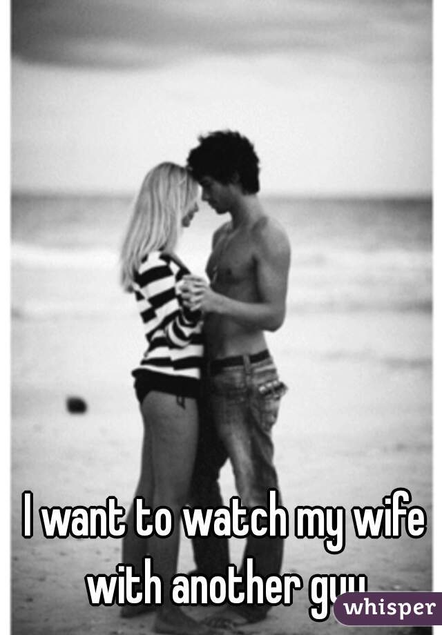I want to watch my wife with another guy.