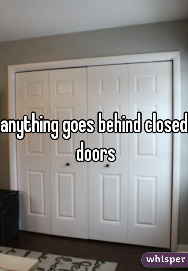 anything goes behind closed doors