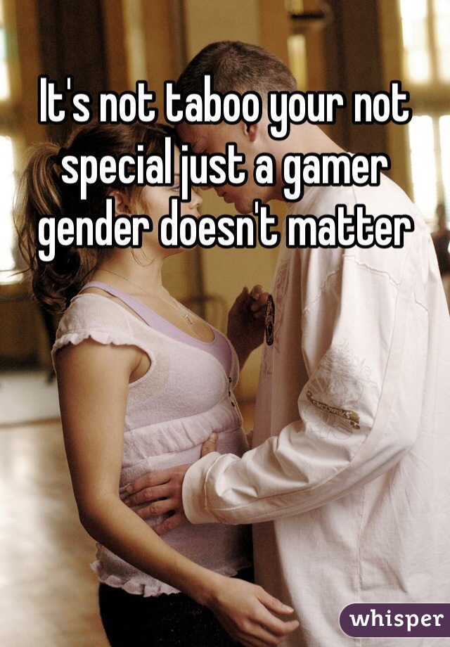 It's not taboo your not special just a gamer gender doesn't matter 