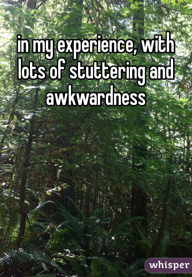in my experience, with lots of stuttering and awkwardness