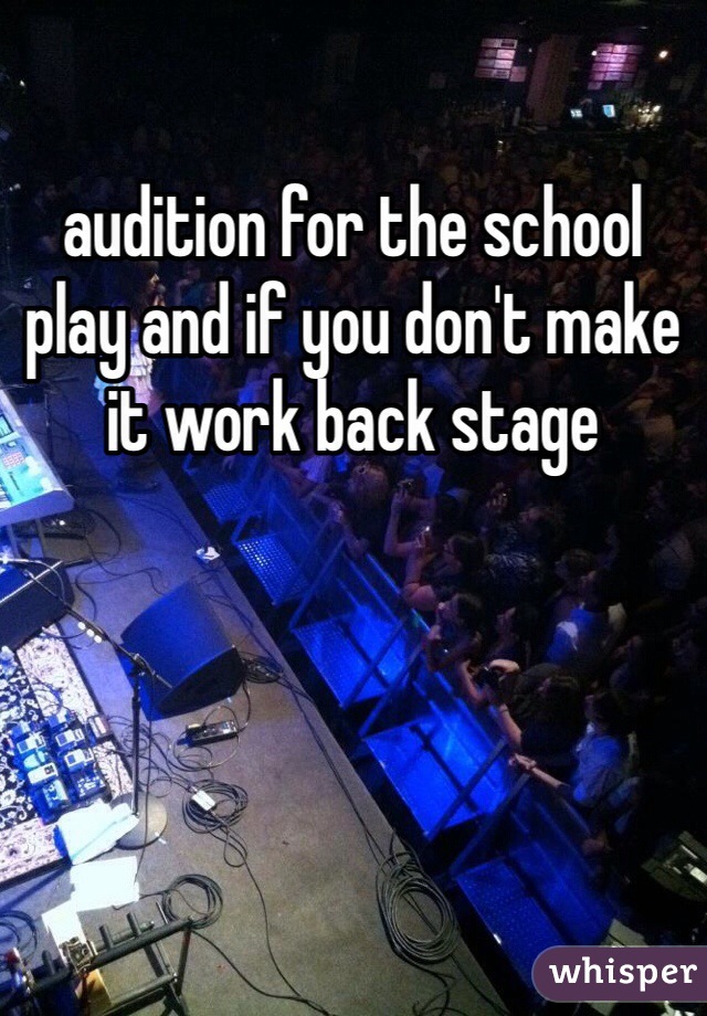 audition for the school play and if you don't make it work back stage 