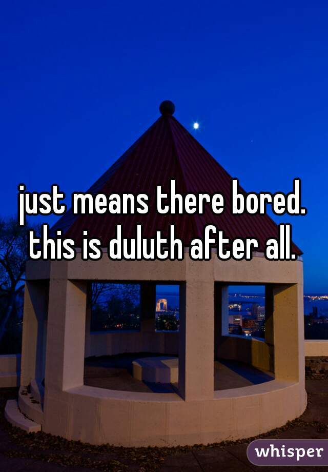 just means there bored. this is duluth after all. 