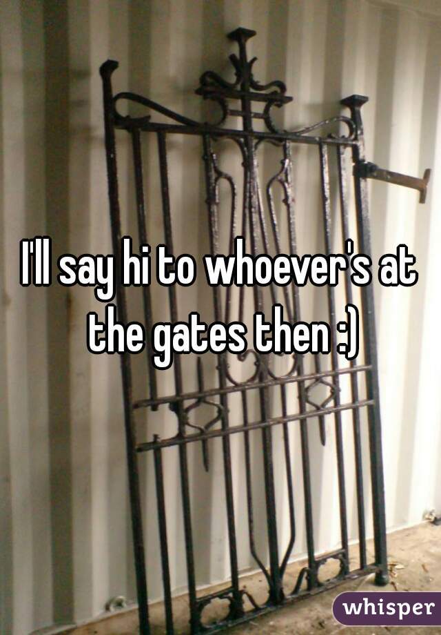 I'll say hi to whoever's at the gates then :)