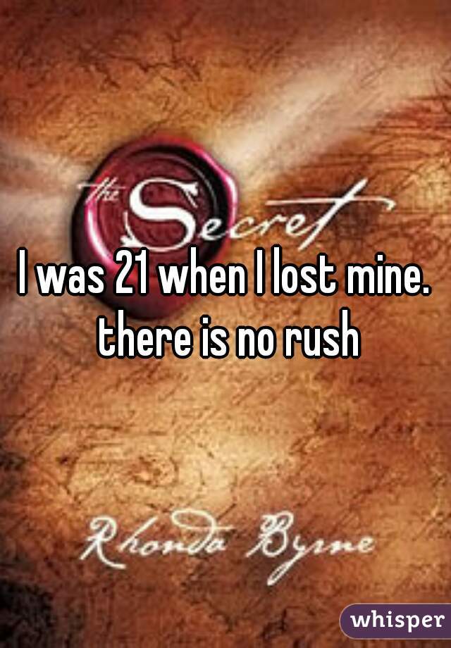 I was 21 when I lost mine. there is no rush
