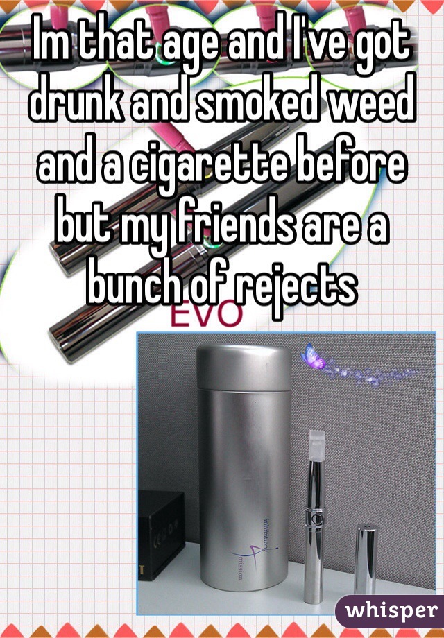Im that age and I've got drunk and smoked weed and a cigarette before but my friends are a bunch of rejects