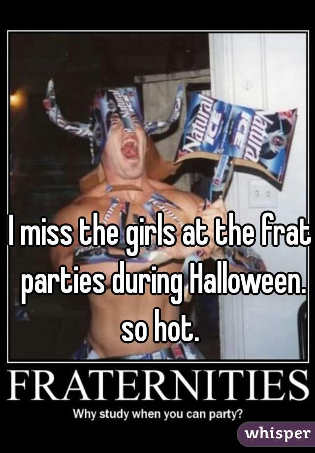 I miss the girls at the frat parties during Halloween.

so hot.