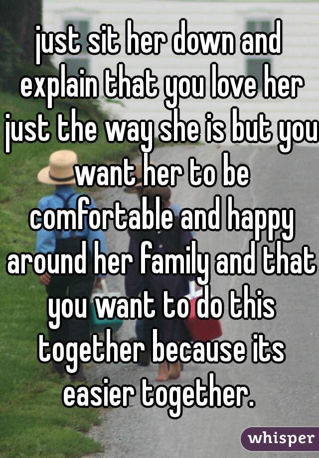 just sit her down and explain that you love her just the way she is but you want her to be comfortable and happy around her family and that you want to do this together because its easier together. 