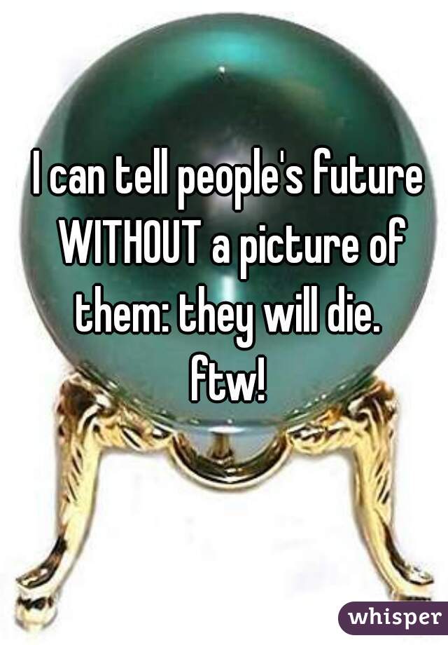 I can tell people's future WITHOUT a picture of them: they will die. 
ftw!