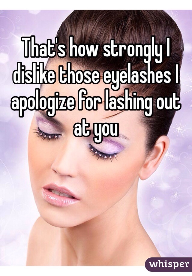 That's how strongly I dislike those eyelashes I apologize for lashing out at you 