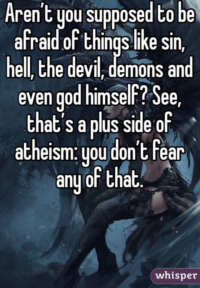 Aren’t you supposed to be afraid of things like sin, hell, the devil, demons and even god himself? See, that’s a plus side of atheism: you don’t fear any of that.