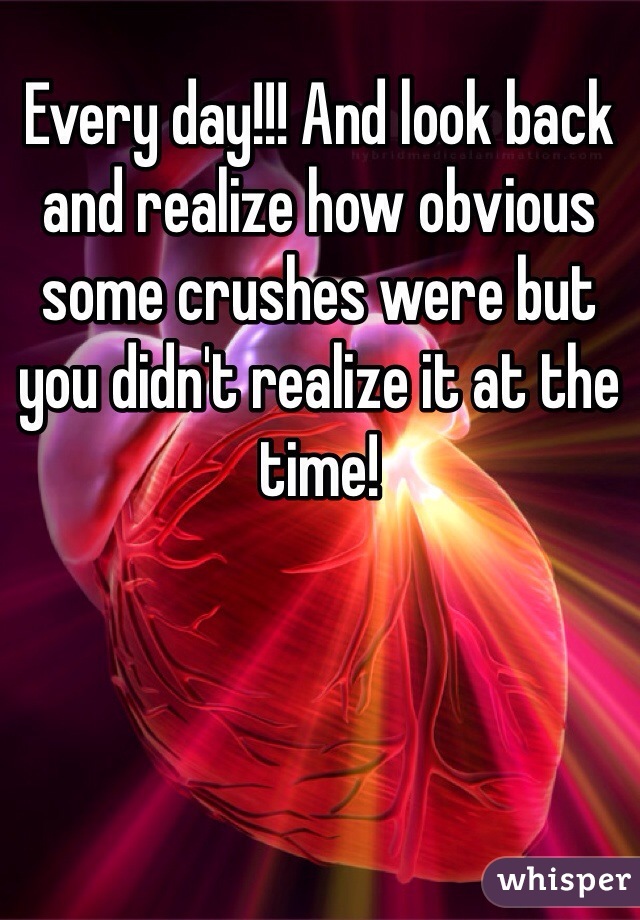 Every day!!! And look back and realize how obvious some crushes were but you didn't realize it at the time!