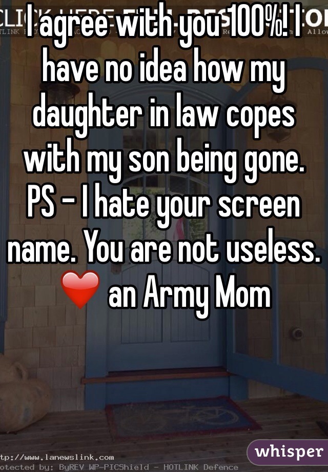 I agree with you 100%! I have no idea how my daughter in law copes with my son being gone. 
PS - I hate your screen name. You are not useless. 
❤️ an Army Mom