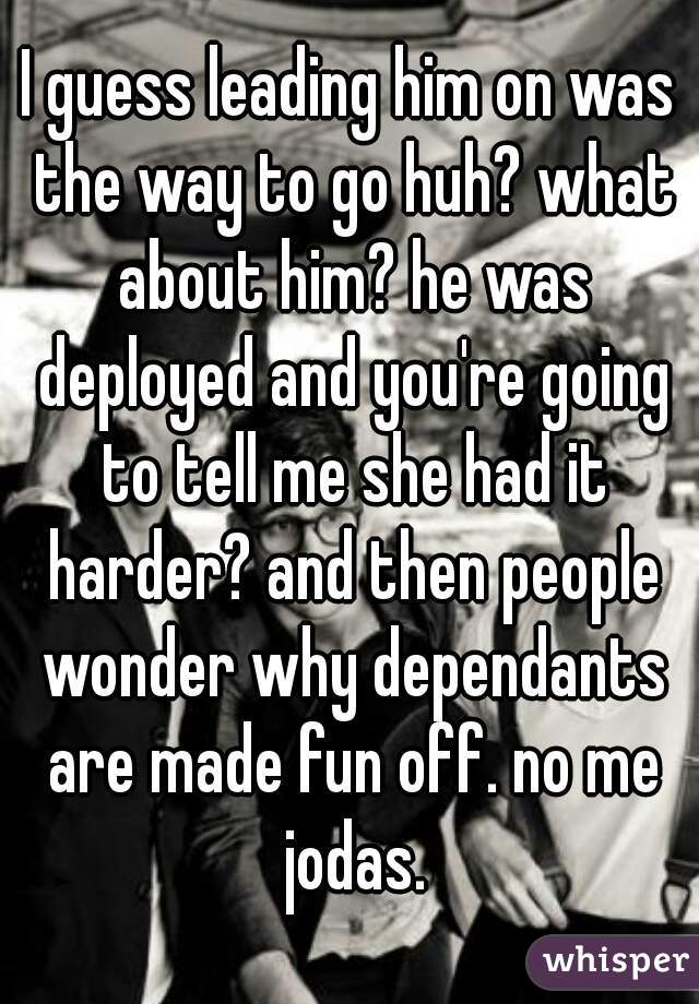 I guess leading him on was the way to go huh? what about him? he was deployed and you're going to tell me she had it harder? and then people wonder why dependants are made fun off. no me jodas.