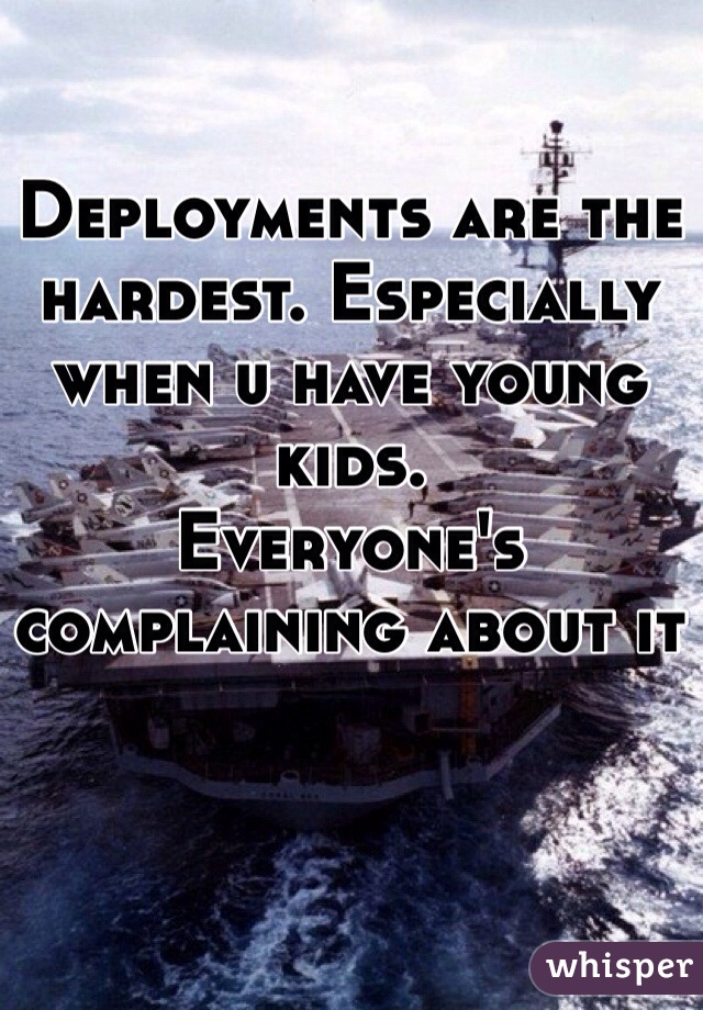 Deployments are the hardest. Especially when u have young kids. 
Everyone's complaining about it 