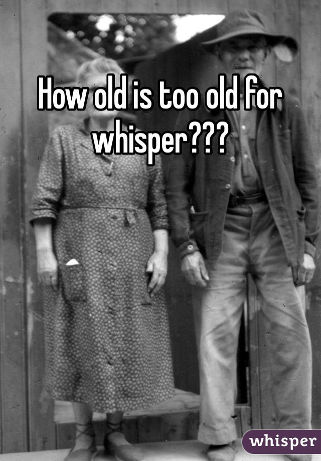 How old is too old for whisper???

