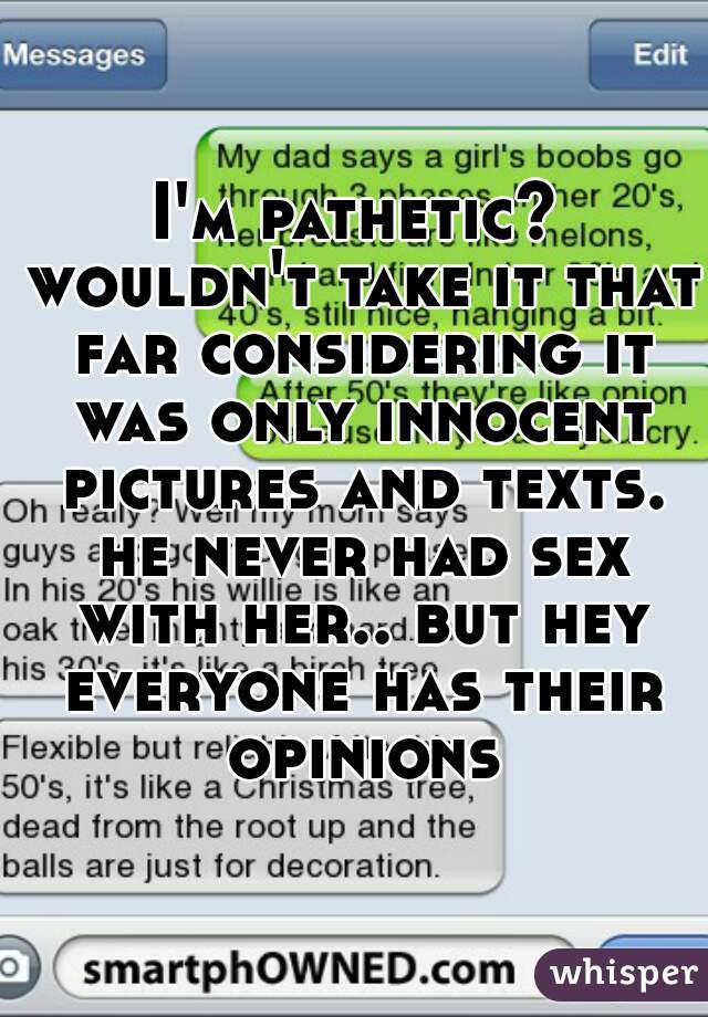 I'm pathetic? wouldn't take it that far considering it was only innocent pictures and texts. he never had sex with her.. but hey everyone has their opinions