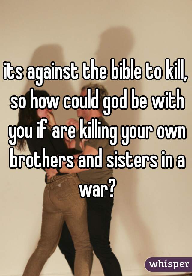 its against the bible to kill, so how could god be with you if are killing your own brothers and sisters in a war?