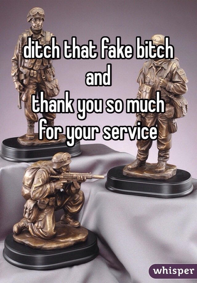 ditch that fake bitch
and 
thank you so much
for your service 