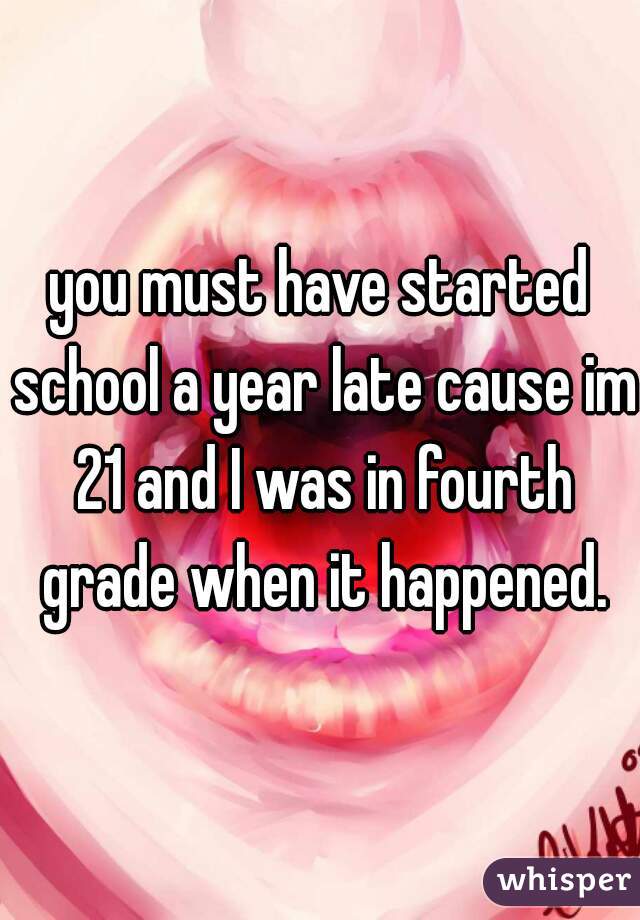 you must have started school a year late cause im 21 and I was in fourth grade when it happened.