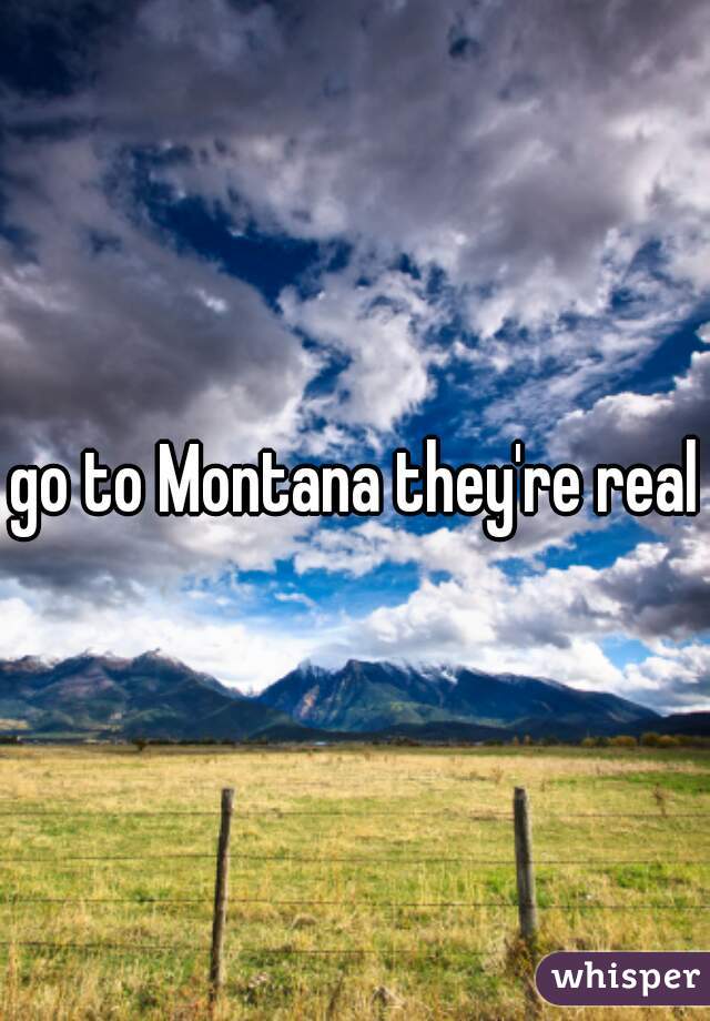 go to Montana they're real