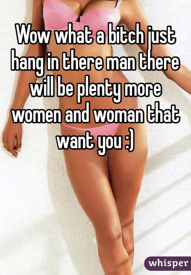 Wow what a bitch just hang in there man there will be plenty more women and woman that want you :)