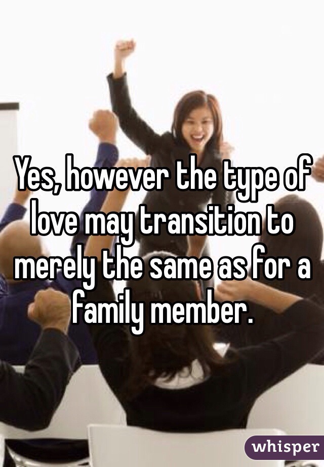 Yes, however the type of love may transition to merely the same as for a family member.