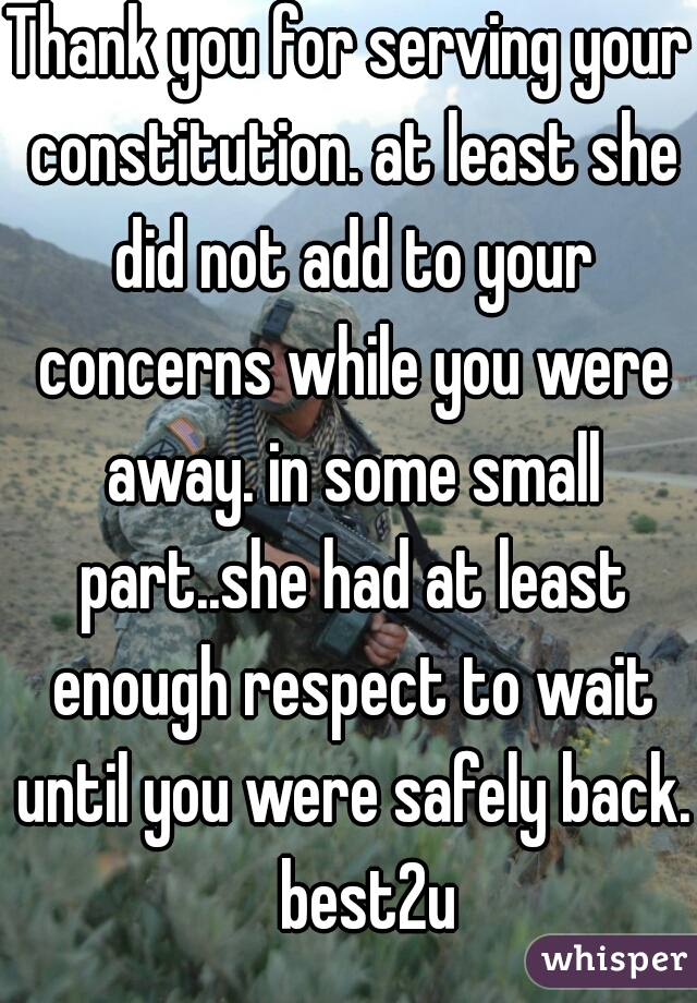 Thank you for serving your constitution. at least she did not add to your concerns while you were away. in some small part..she had at least enough respect to wait until you were safely back.   best2u