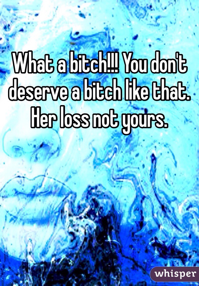 What a bitch!!! You don't deserve a bitch like that. Her loss not yours. 