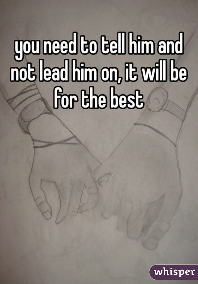 you need to tell him and not lead him on, it will be for the best 
