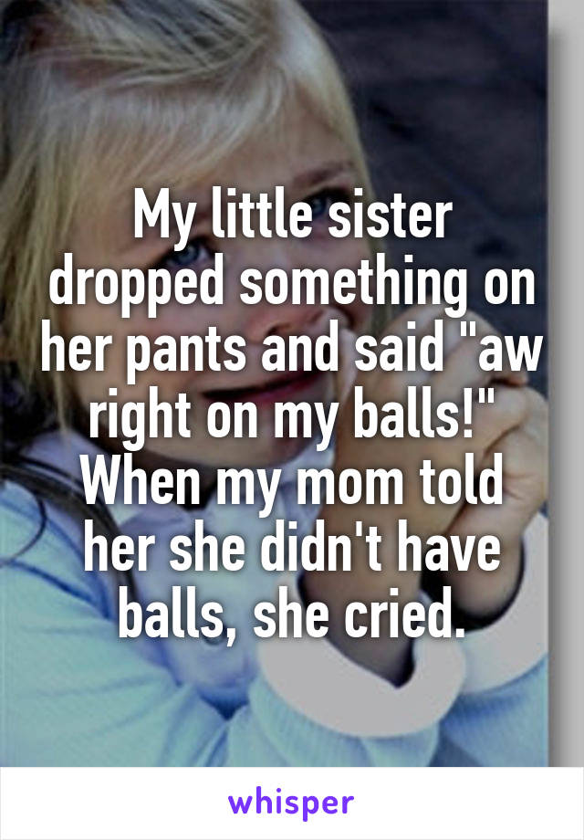 My little sister dropped something on her pants and said "aw right on my balls!" When my mom told her she didn't have balls, she cried.