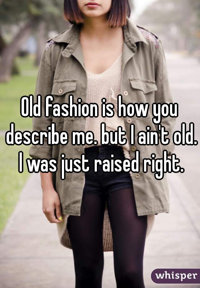 Old fashion is how you describe me. but I ain't old. I was just raised right.