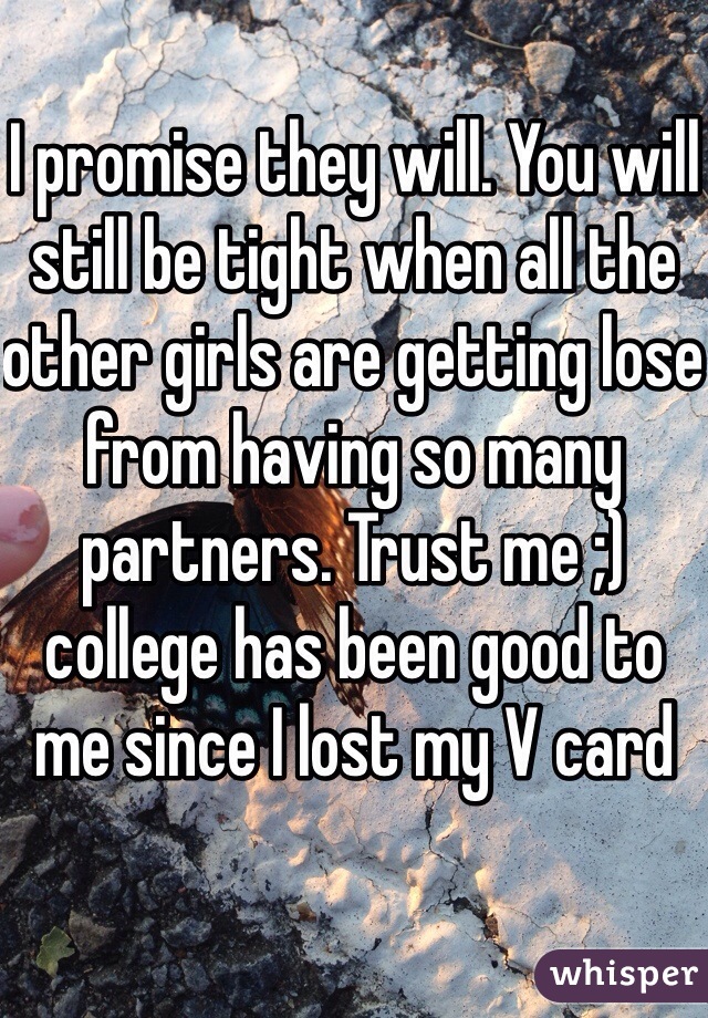 I promise they will. You will still be tight when all the other girls are getting lose from having so many partners. Trust me ;) college has been good to me since I lost my V card