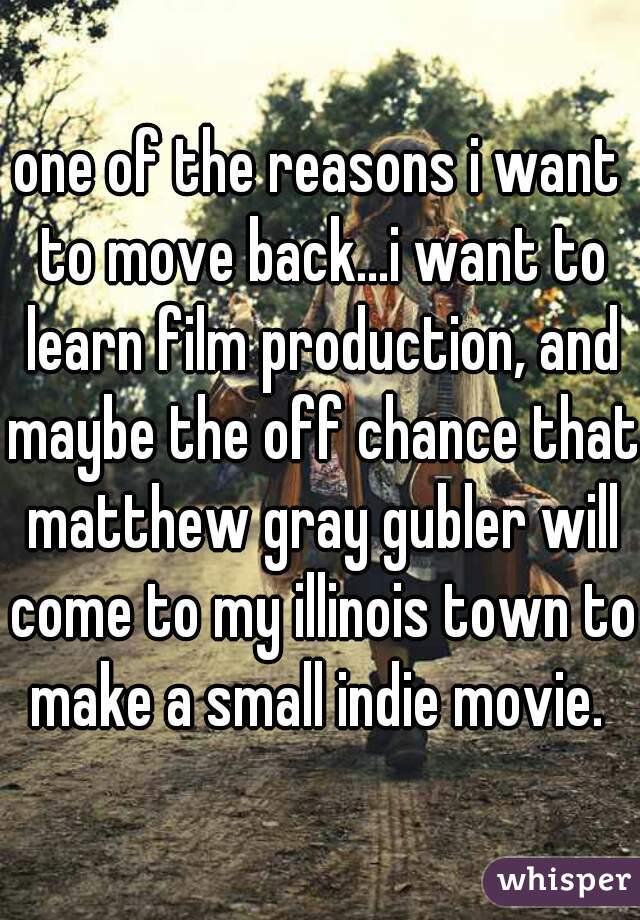 one of the reasons i want to move back...i want to learn film production, and maybe the off chance that matthew gray gubler will come to my illinois town to make a small indie movie. 