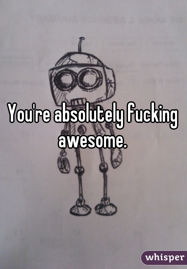 You're absolutely fucking awesome. 