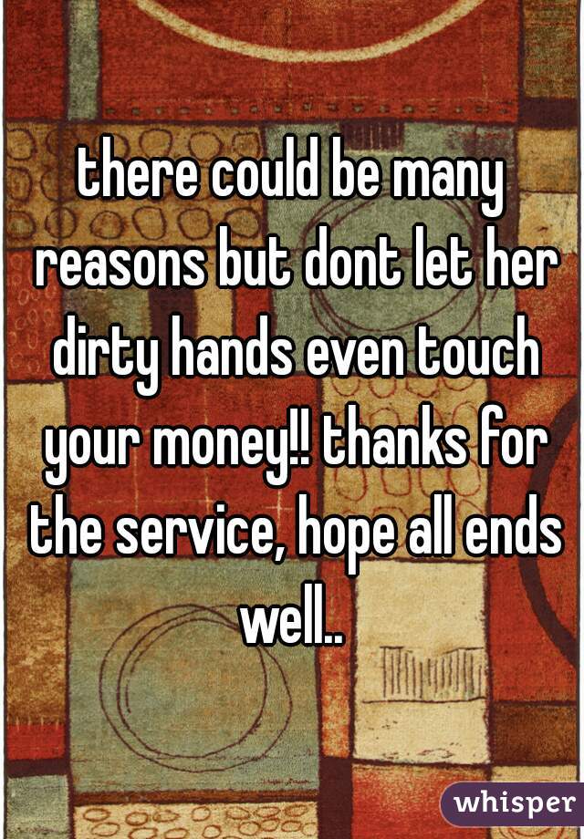 there could be many reasons but dont let her dirty hands even touch your money!! thanks for the service, hope all ends well.. 