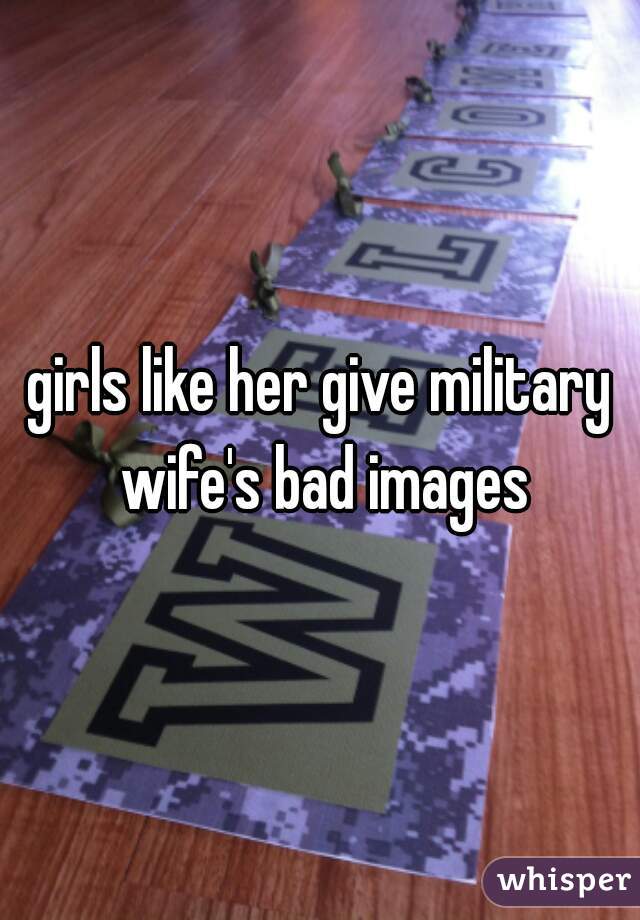 girls like her give military wife's bad images