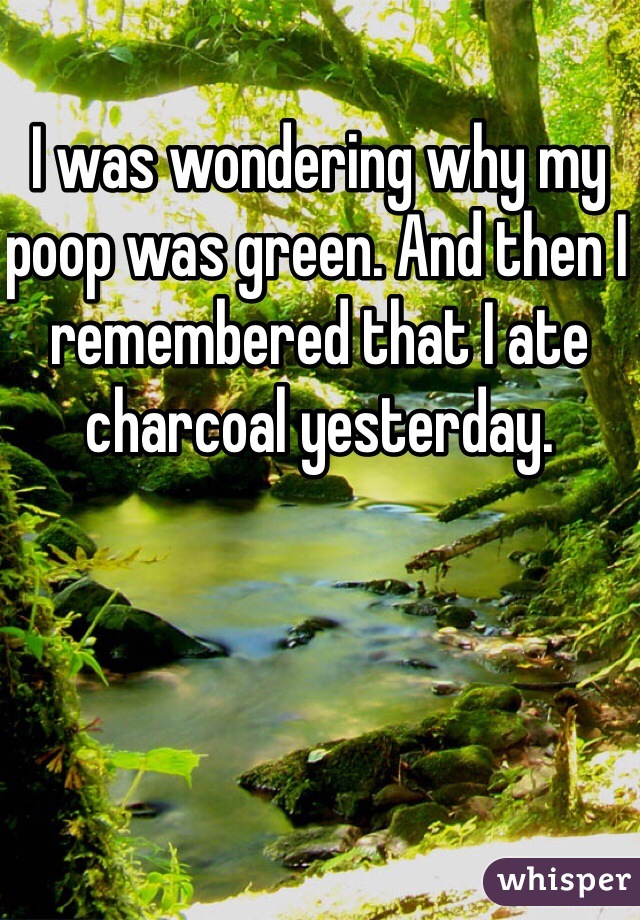 I was wondering why my poop was green. And then I remembered that I ate charcoal yesterday. 