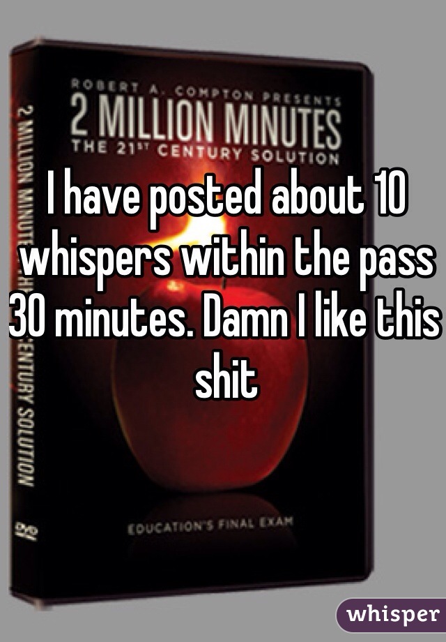 I have posted about 10 whispers within the pass 30 minutes. Damn I like this shit 