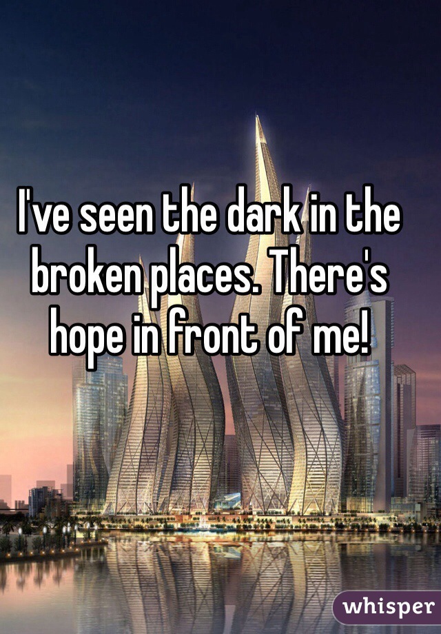 I've seen the dark in the broken places. There's hope in front of me!