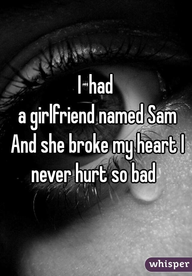 I  had
 a girlfriend named Sam And she broke my heart I never hurt so bad  