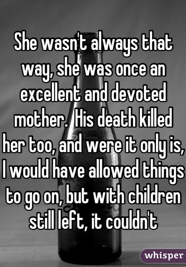 She wasn't always that way, she was once an excellent and devoted mother.  His death killed her too, and were it only is, I would have allowed things to go on, but with children still left, it couldn't