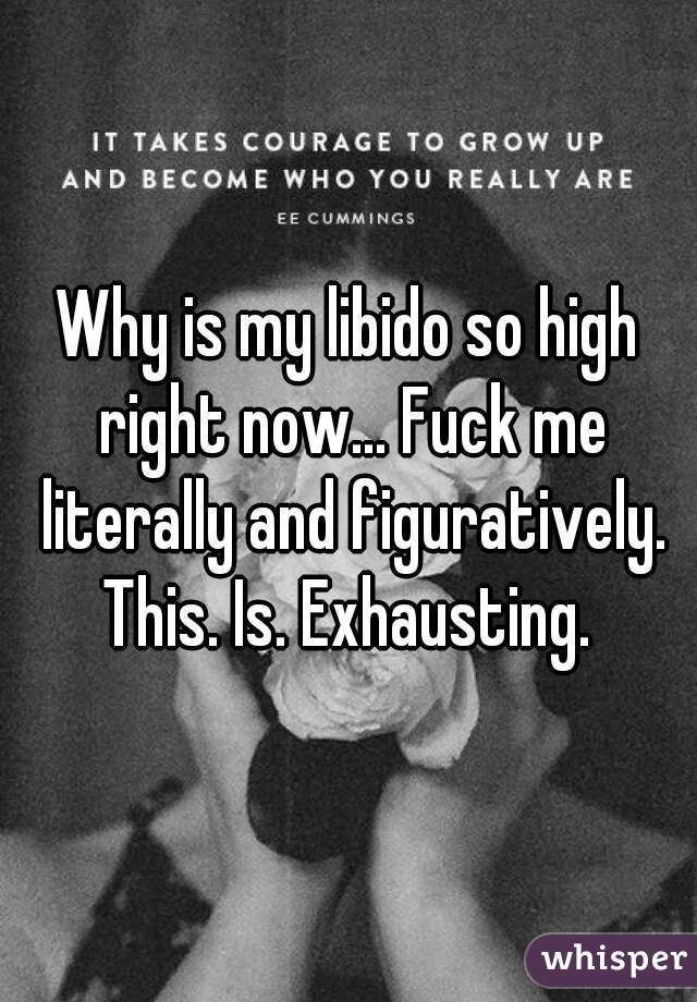 Why is my libido so high right now... Fuck me literally and figuratively. This. Is. Exhausting. 