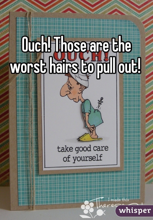 Ouch! Those are the worst hairs to pull out! 