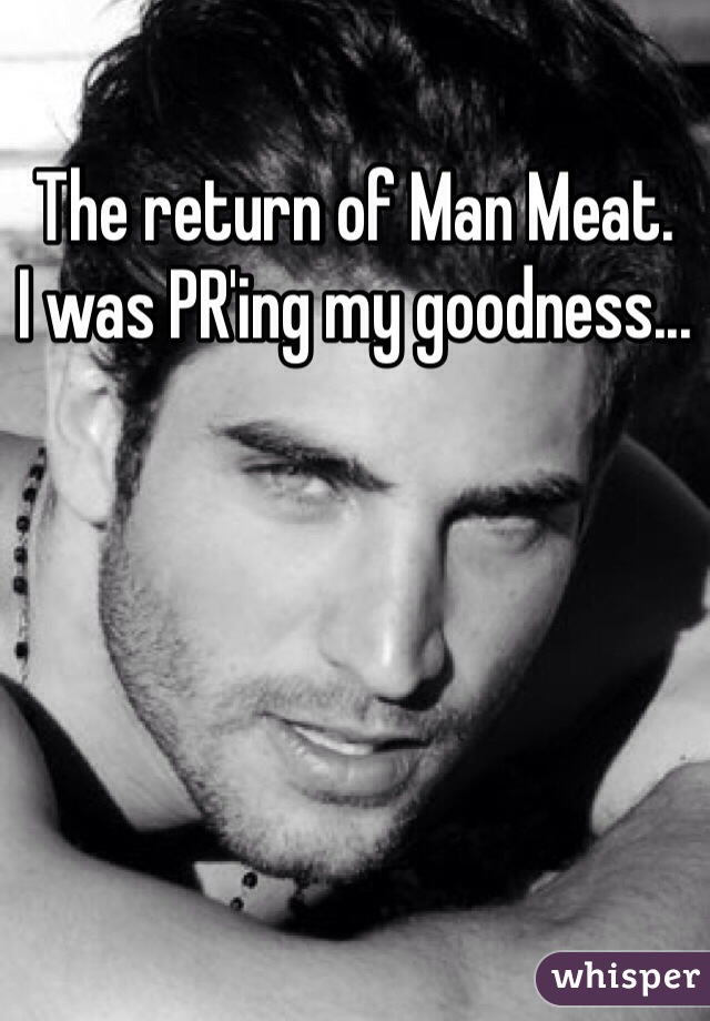The return of Man Meat. 
I was PR'ing my goodness...