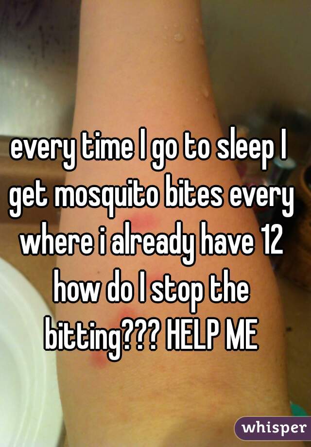 every time I go to sleep I get mosquito bites every where i already have 12 how do I stop the bitting??? HELP ME